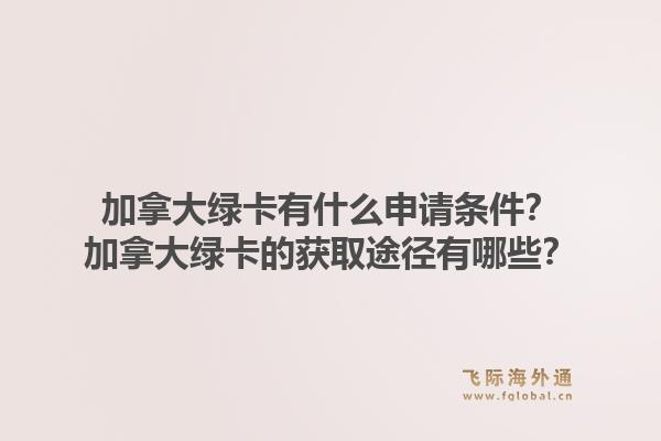 加拿大綠卡有什么申請條件？加拿大綠卡的獲取途徑有哪些？1.jpg