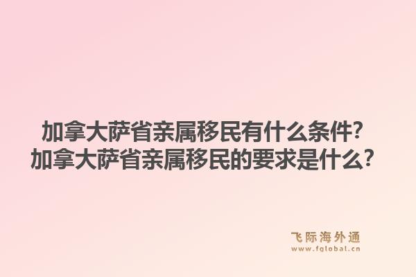 加拿大薩省親屬移民有什么條件？加拿大薩省親屬移民的要求是什么？1.jpg