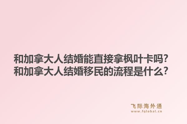 和加拿大人結婚能直接拿楓葉卡嗎？和加拿大人結婚移民的流程是什么？1.jpg