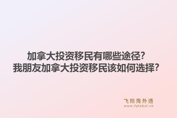 加拿大投資移民有哪些途徑？我朋友加拿大投資移民該如何選擇？1.jpg