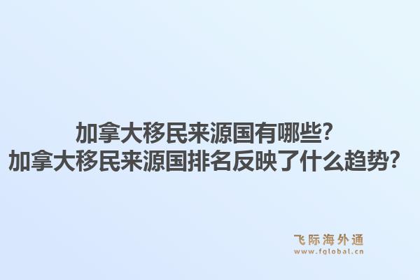 加拿大移民來源國有哪些？加拿大移民來源國排名反映了什么趨勢？1.jpg
