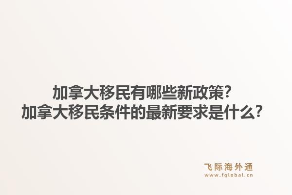 加拿大移民有哪些新政策？加拿大移民條件的最新要求是什么？1.jpg