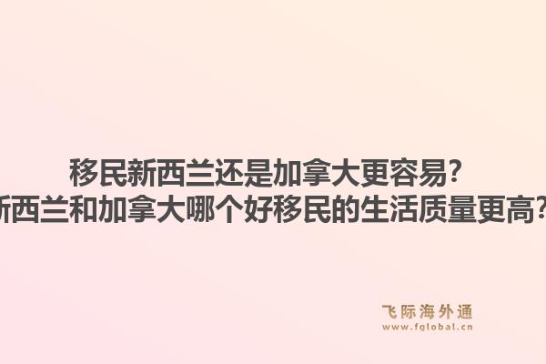 移民新西蘭還是加拿大更容易？新西蘭和加拿大哪個好移民的生活質量更高？1.jpg