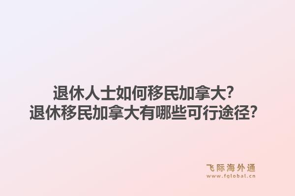 退休人士如何移民加拿大？退休移民加拿大有哪些可行途徑？1.jpg