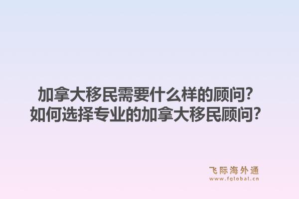 加拿大移民需要什么樣的顧問？如何選擇專業的加拿大移民顧問？1.jpg