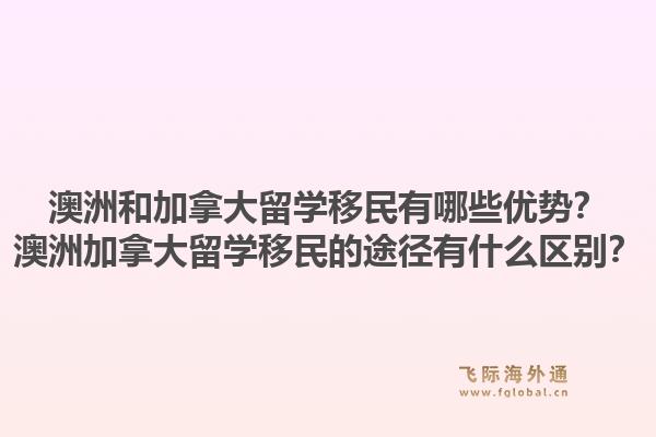 澳洲和加拿大留學移民有哪些優勢？澳洲加拿大留學移民的途徑有什么區別？1.jpg