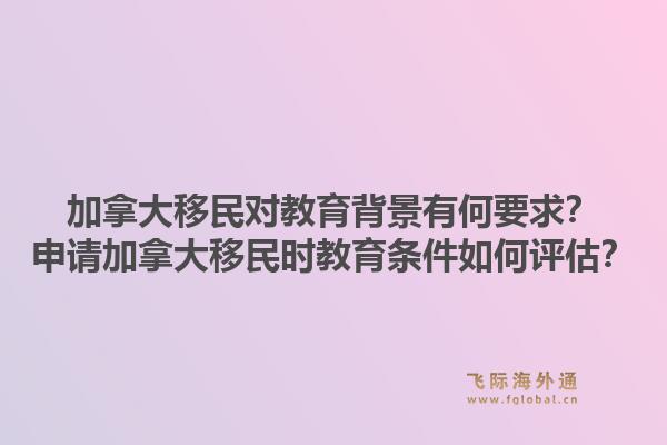 加拿大移民對教育背景有何要求？申請加拿大移民時教育條件如何評估？1.jpg