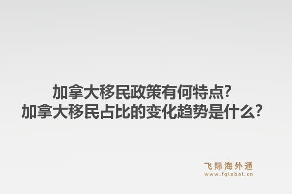 加拿大移民政策有何特點？加拿大移民占比的變化趨勢是什么？1.jpg