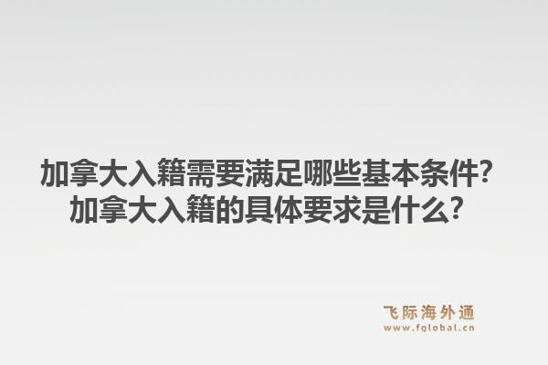 加拿大入籍需要滿足哪些基本條件？加拿大入籍的具體要求是什么？1.jpg