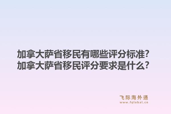 加拿大薩省移民有哪些評分標準？加拿大薩省移民評分要求是什么？1.jpg