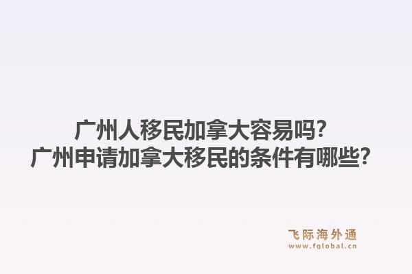 廣州人移民加拿大容易嗎？廣州申請加拿大移民的條件有哪些？1.jpg
