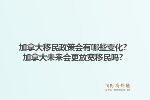 加拿大移民政策會有哪些變化？加拿大未來會更放寬移民嗎？1.jpg