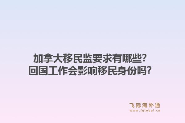 加拿大移民監要求有哪些？回國工作會影響移民身份嗎？1.jpg