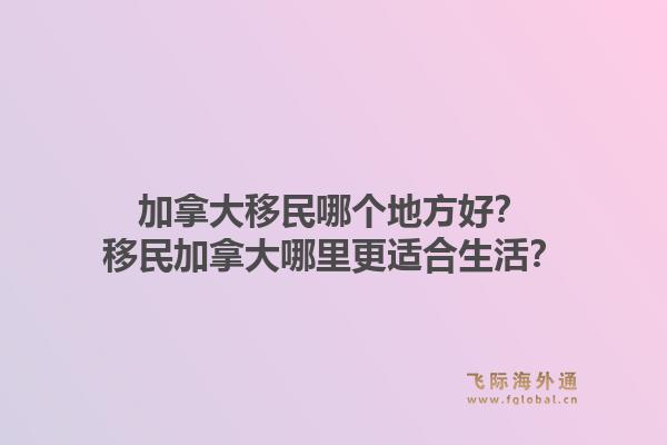 加拿大移民哪個地方好？移民加拿大哪里更適合生活？1.jpg