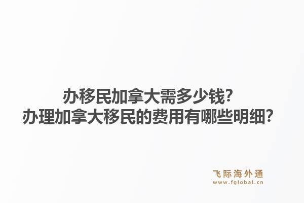 辦移民加拿大需多少錢？辦理加拿大移民的費用有哪些明細？1.jpg