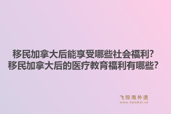 移民加拿大后能享受哪些社會福利？移民加拿大后的醫療教育福利有哪些？1.jpg
