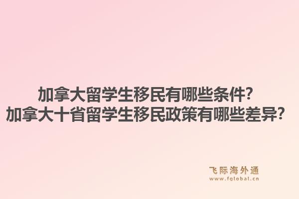 加拿大留學生移民有哪些條件？加拿大十省留學生移民政策有哪些差異？1.jpg