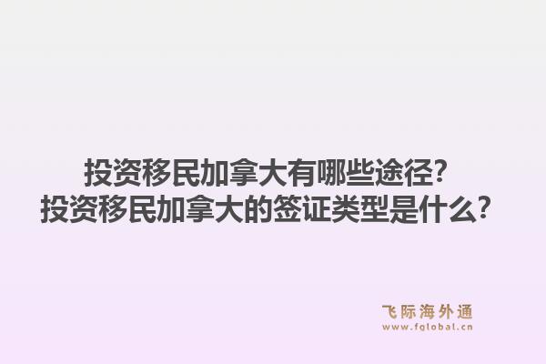 投資移民加拿大有哪些途徑？投資移民加拿大的簽證類型是什么？1.jpg