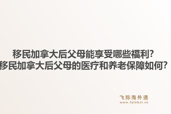 移民加拿大后父母能享受哪些福利？移民加拿大后父母的醫療和養老保障如何？1.jpg