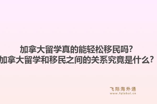 加拿大留學真的能輕松移民嗎？加拿大留學和移民之間的關系究竟是什么？1.jpg