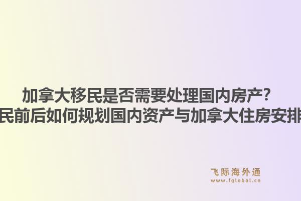 加拿大移民是否需要處理國內房產？移民前后如何規劃國內資產與加拿大住房安排？1.jpg