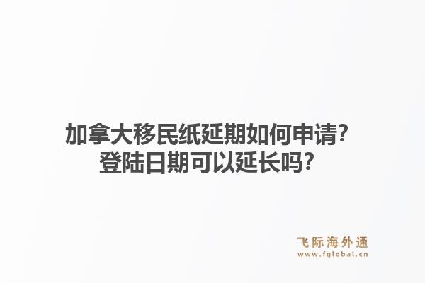 加拿大移民紙延期如何申請？登陸日期可以延長嗎？1.jpg