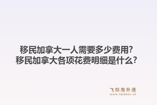移民加拿大一人需要多少費用？移民加拿大各項花費明細是什么？1.jpg