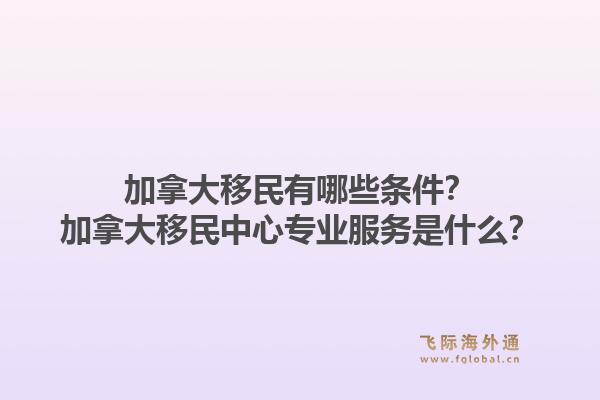 加拿大移民有哪些條件？加拿大移民中心專業服務是什么？1.jpg