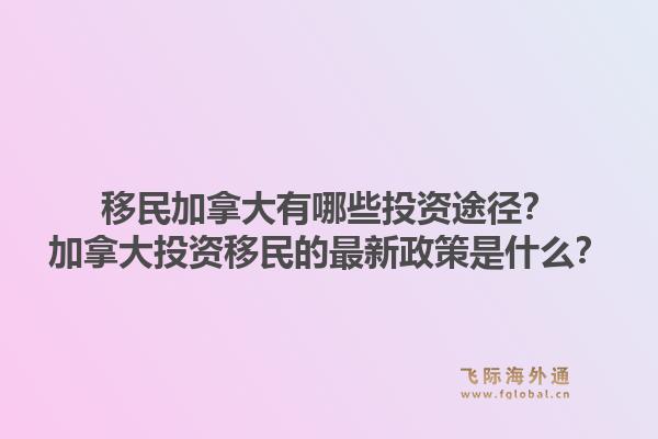 移民加拿大有哪些投資途徑？加拿大投資移民的最新政策是什么？1.jpg