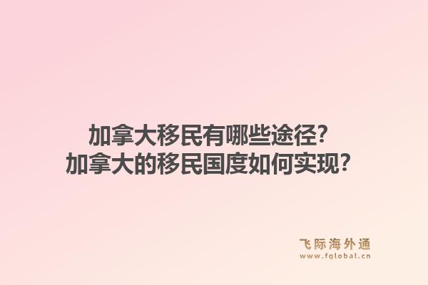 加拿大移民有哪些途徑？加拿大的移民國度如何實現？1.jpg