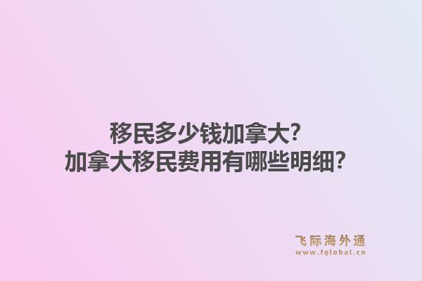 移民多少錢加拿大？加拿大移民費用有哪些明細？1.jpg