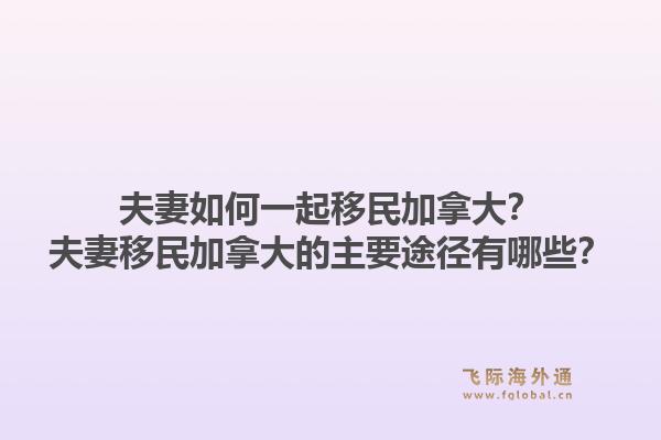 夫妻如何一起移民加拿大？夫妻移民加拿大的主要途徑有哪些？1.jpg