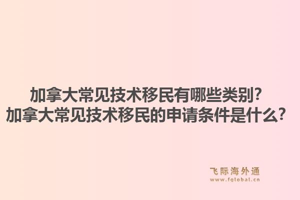 加拿大常見技術移民有哪些類別？加拿大常見技術移民的申請條件是什么？1.jpg