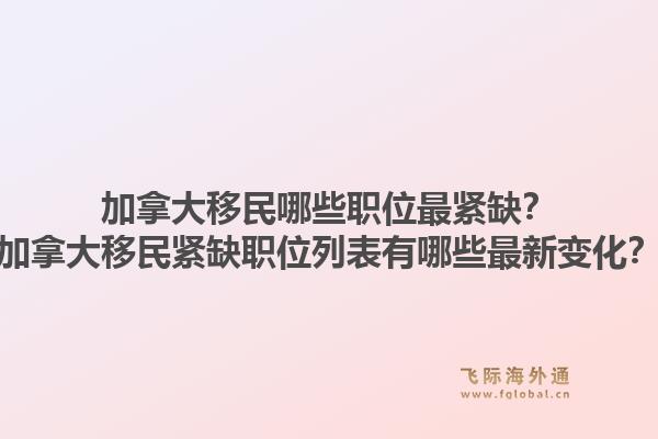 加拿大移民哪些職位最緊缺？加拿大移民緊缺職位列表有哪些最新變化？1.jpg