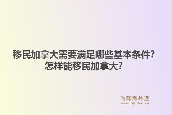 移民加拿大需要滿足哪些基本條件？怎樣能移民加拿大？1.jpg