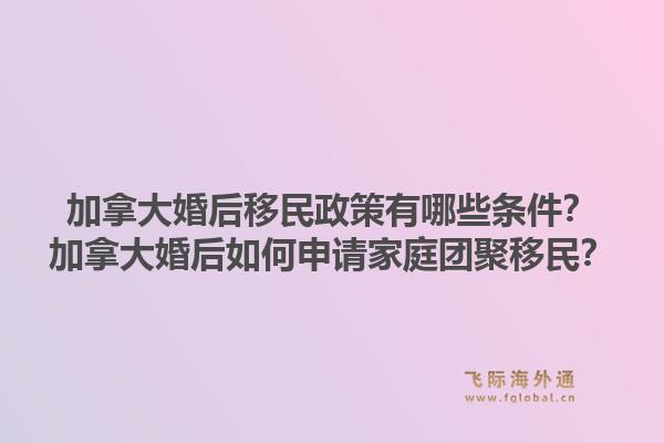 加拿大婚后移民政策有哪些條件？加拿大婚后如何申請家庭團聚移民？1.jpg
