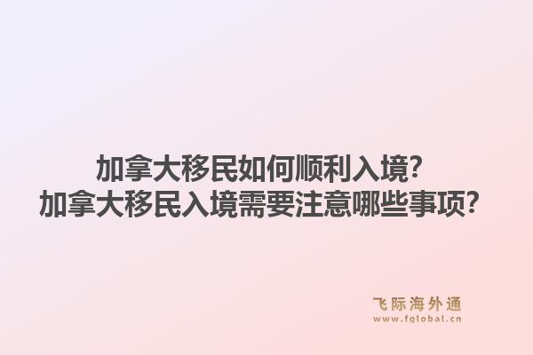 加拿大移民如何順利入境？加拿大移民入境需要注意哪些事項？1.jpg