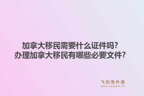 加拿大移民需要什么證件嗎？辦理加拿大移民有哪些必要文件？1.jpg