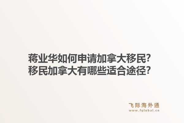 蔣業華如何申請加拿大移民？移民加拿大有哪些適合途徑？1.jpg