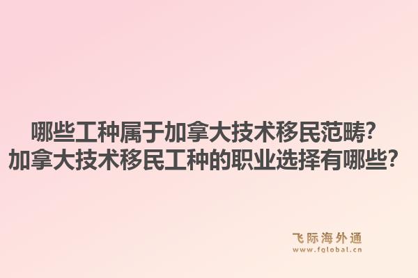 哪些工種屬于加拿大技術移民范疇？加拿大技術移民工種的職業選擇有哪些？1.jpg