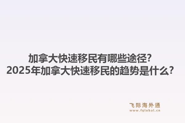 加拿大快速移民有哪些途徑？2025年加拿大快速移民的趨勢是什么？1.jpg