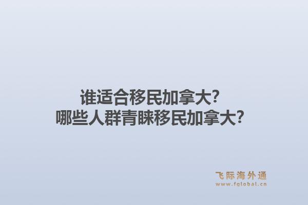 誰適合移民加拿大？哪些人群青睞移民加拿大？1.jpg
