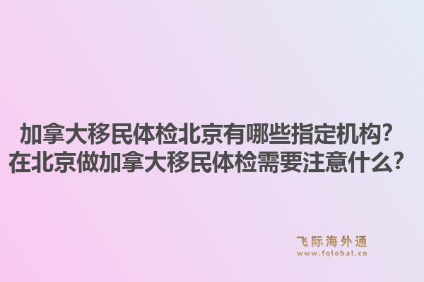 加拿大移民體檢北京有哪些指定機構？在北京做加拿大移民體檢需要注意什么？1.jpg