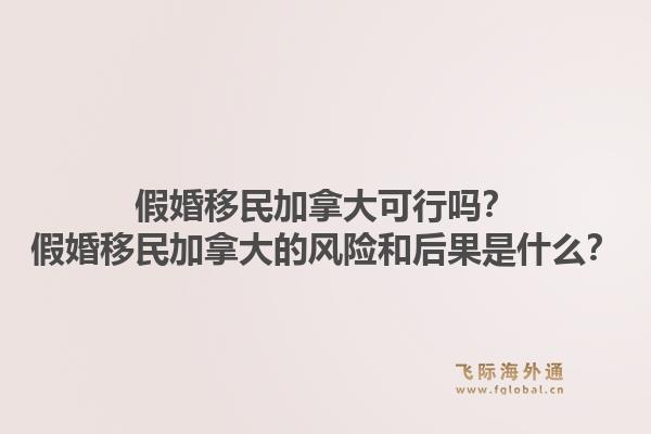 假婚移民加拿大可行嗎？假婚移民加拿大的風險和后果是什么？1.jpg