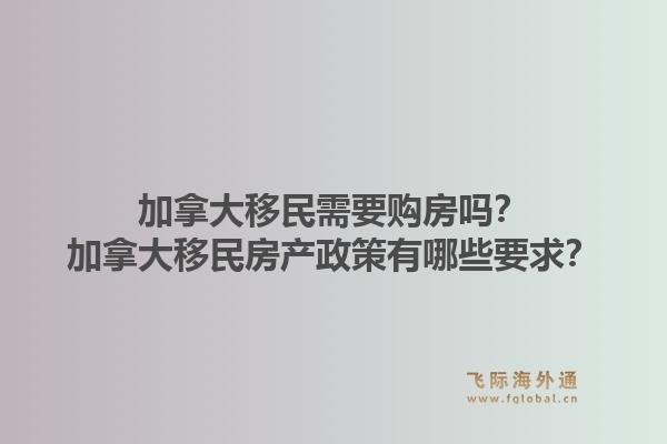 加拿大移民需要購房嗎？加拿大移民房產政策有哪些要求？1.jpg