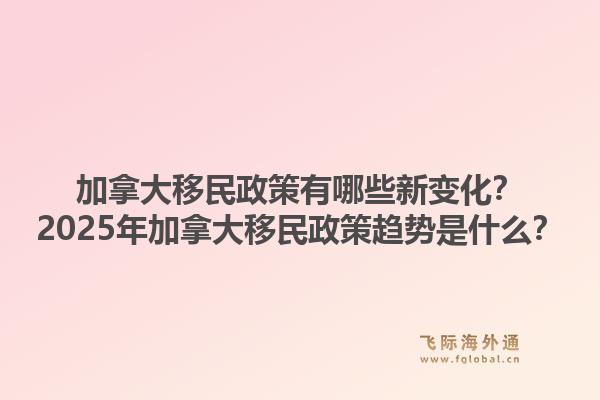 加拿大移民政策有哪些新變化？2025年加拿大移民政策趨勢是什么？1.jpg