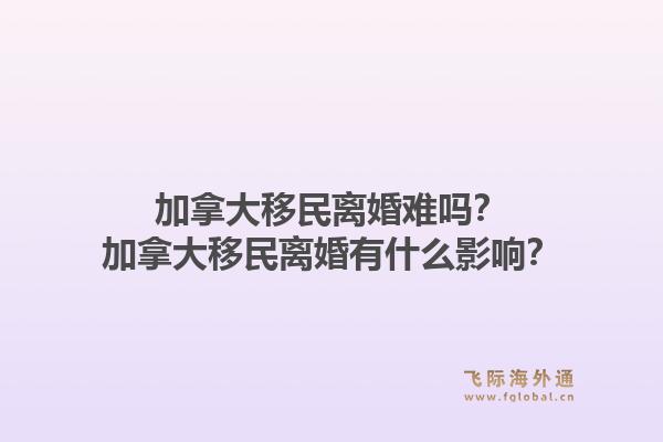 加拿大移民離婚難嗎？加拿大移民離婚有什么影響？1.jpg
