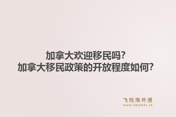 加拿大歡迎移民嗎？加拿大移民政策的開放程度如何？1.jpg