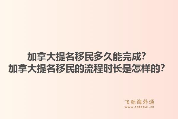 加拿大提名移民多久能完成？加拿大提名移民的流程時長是怎樣的？1.jpg