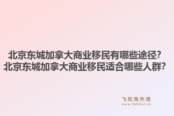 北京東城加拿大商業移民有哪些途徑？北京東城加拿大商業移民適合哪些人群？1.jpg